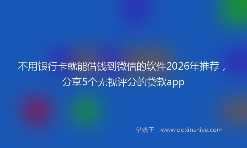 不用银行卡就能借钱到微信的软件2026年推荐，分享5个无视评分的贷款app