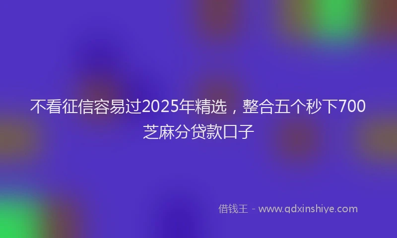 不看征信容易过2025年精选，整合五个秒下700芝麻分贷款口子
