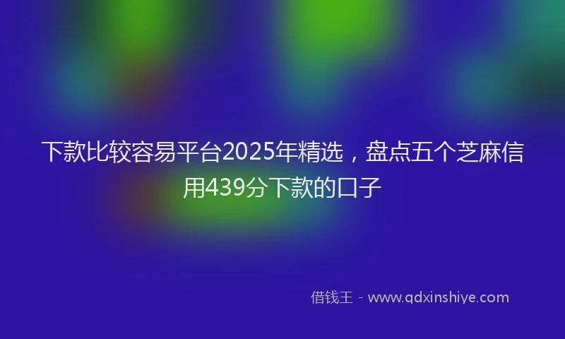下款比较容易平台2025年精选,盘点五个芝麻信用439分下款的口子
