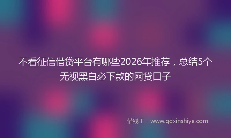 不看征信借贷平台有哪些2026年推荐，总结5个无视黑白必下款的网贷口子