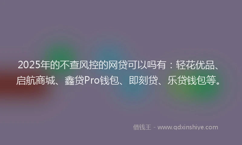 2025年的不查风控的网贷可以吗有：轻花优品、启航商城、鑫贷Pro钱包、即刻贷、乐贷钱包等。
