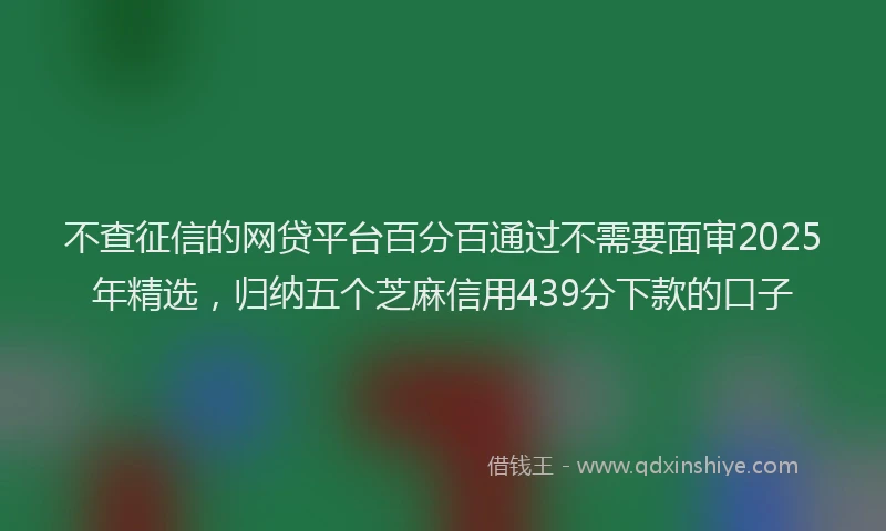不查征信的网贷平台百分百通过不需要面审2025年精选，归纳五个芝麻信用439分下款的口子