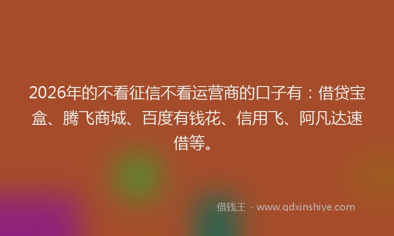 2026年的不看征信不看运营商的口子有：借贷宝盒、腾飞商城、百度有钱花、信用飞、阿凡达速借等。