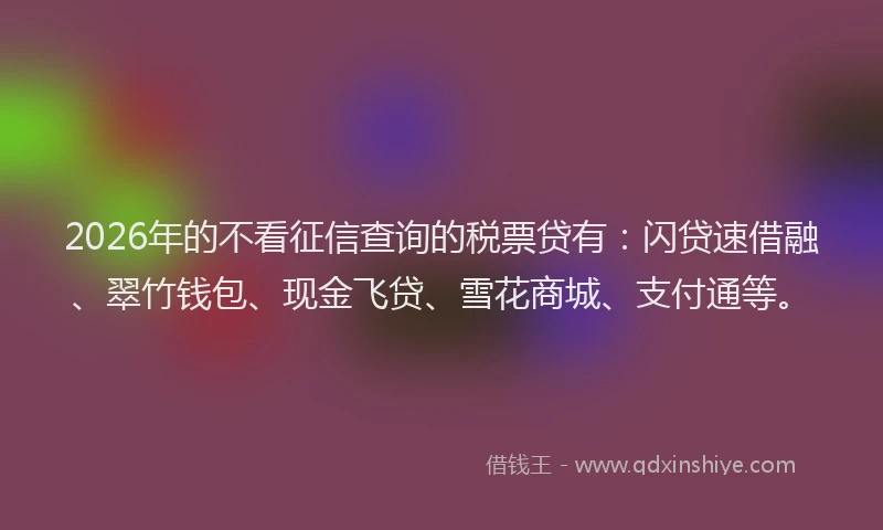 2026年的不看征信查询的税票贷有：闪贷速借融、翠竹钱包、现金飞贷、雪花商城、支付通等。