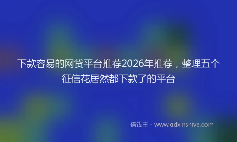 下款容易的网贷平台推荐2026年推荐，整理五个征信花居然都下款了的平台