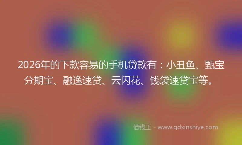 2026年的下款容易的手机贷款有：小丑鱼、甄宝分期宝、融逸速贷、云闪花、钱袋速贷宝等。