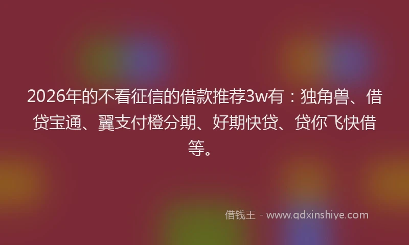 2026年的不看征信的借款推荐3w有：独角兽、借贷宝通、翼支付橙分期、好期快贷、贷你飞快借等。