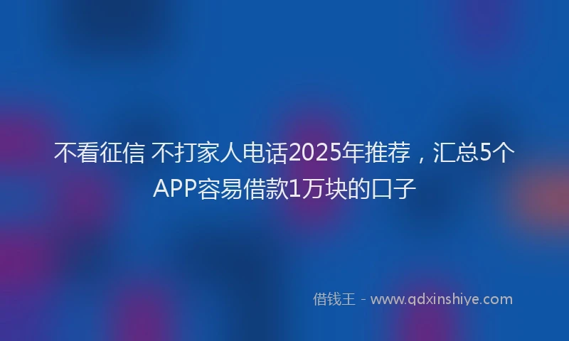 不看征信 不打家人电话2025年推荐,汇总5个APP容易借款1万块的口子