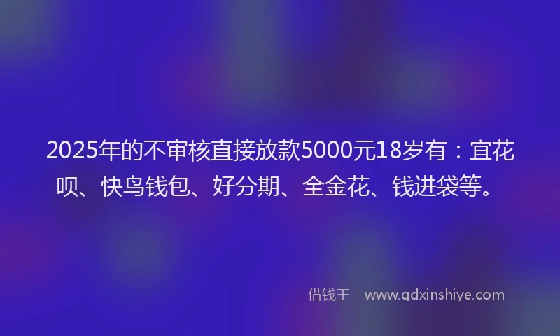 2025年的不审核直接放款5000元18岁有:宜花呗、快鸟钱包、好分期、全金花、钱进袋等。
