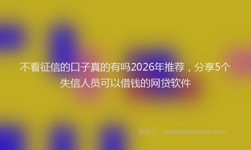 不看征信的口子真的有吗2026年推荐,分享5个失信人员可以借钱的网贷软件