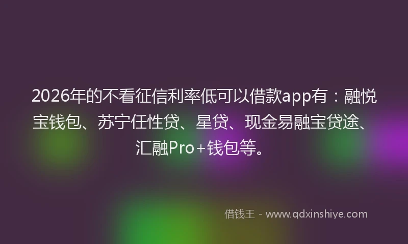 2026年的不看征信利率低可以借款app有：融悦宝钱包、苏宁任性贷、星贷、现金易融宝贷途、汇融Pro+钱包等。