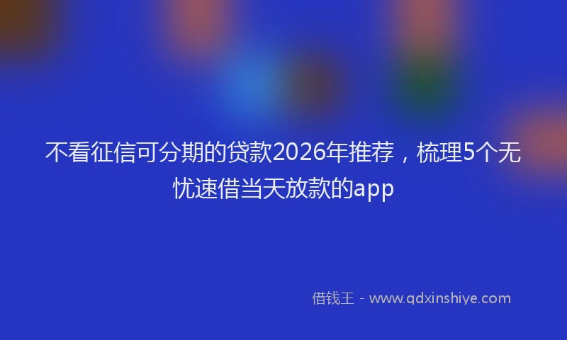 不看征信可分期的贷款2026年推荐，梳理5个无忧速借当天放款的app