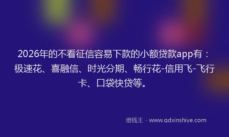 2026年的不看征信容易下款的小额贷款app有：极速花、喜融信、时光分期、畅行花-信用飞-飞行卡、口袋快贷等。