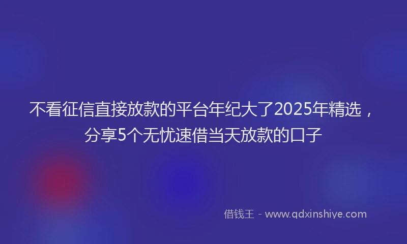 不看征信直接放款的平台年纪大了2025年精选，分享5个无忧速借当天放款的口子