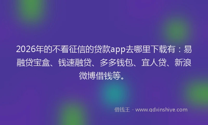 2026年的不看征信的贷款app去哪里下载有：易融贷宝盒、钱速融贷、多多钱包、宜人贷、新浪微博借钱等。