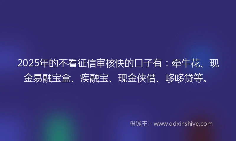 2025年的不看征信审核快的口子有：牵牛花、现金易融宝盒、疾融宝、现金侠借、哆哆贷等。