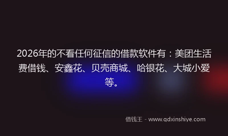 2026年的不看任何征信的借款软件有:美团生活费借钱、安鑫花、贝壳商城、哈银花、大城小爱等。