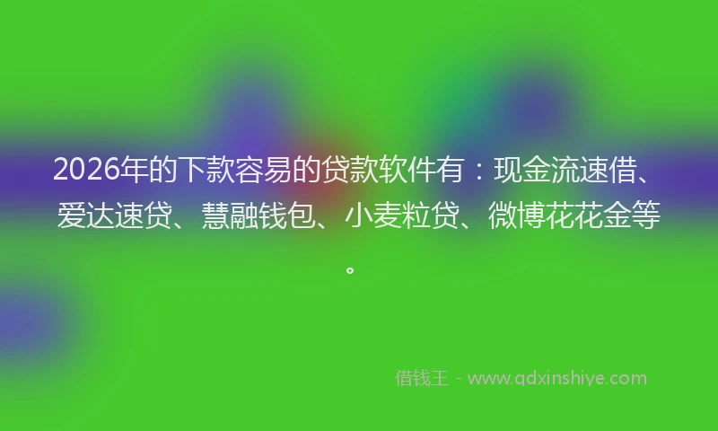 2026年的下款容易的贷款软件有：现金流速借、爱达速贷、慧融钱包、小麦粒贷、微博花花金等。