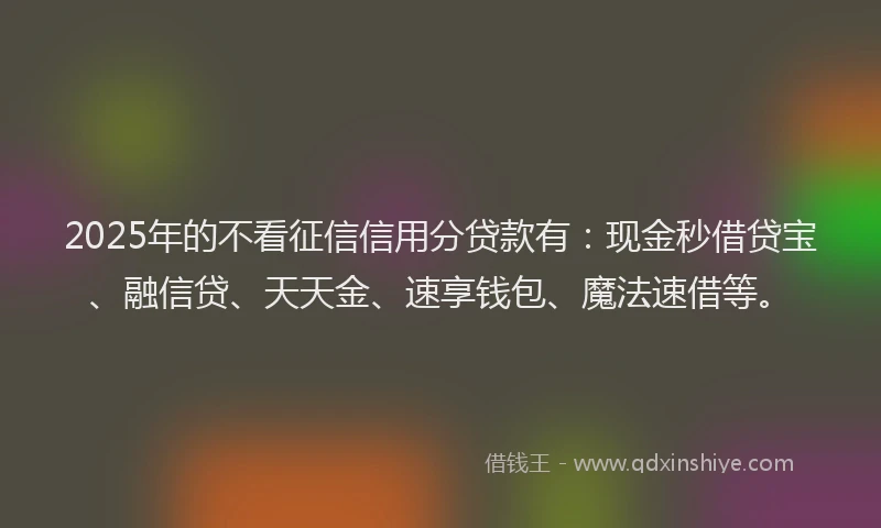 2025年的不看征信信用分贷款有：现金秒借贷宝、融信贷、天天金、速享钱包、魔法速借等。