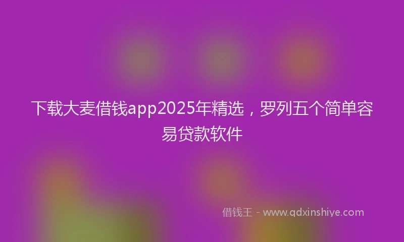 下载大麦借钱app2025年精选，罗列五个简单容易贷款软件