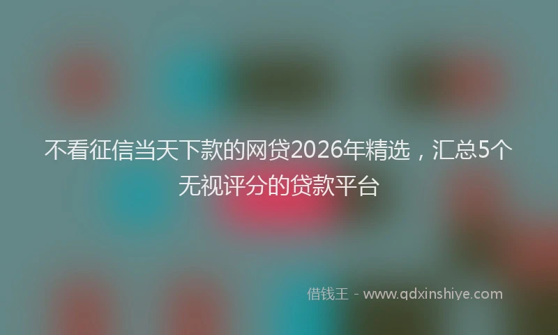不看征信当天下款的网贷2026年精选,汇总5个无视评分的贷款平台