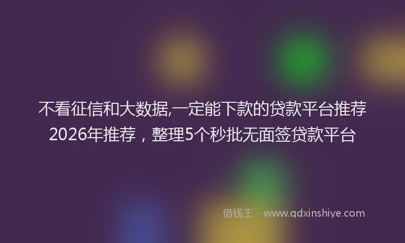 不看征信和大数据,一定能下款的贷款平台推荐2026年推荐，整理5个秒批无面签贷款平台