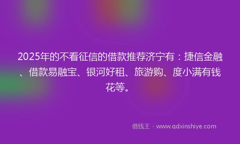 2025年的不看征信的借款推荐济宁有:捷信金融、借款易融宝、银河好租、旅游购、度小满有钱花等。