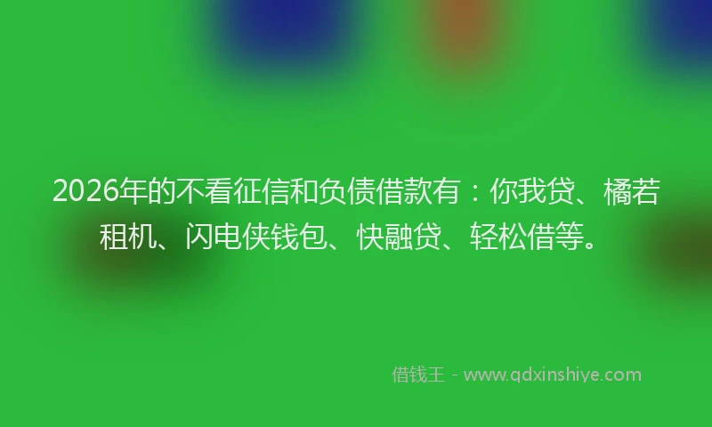 2026年的不看征信和负债借款有：你我贷、橘若租机、闪电侠钱包、快融贷、轻松借等。