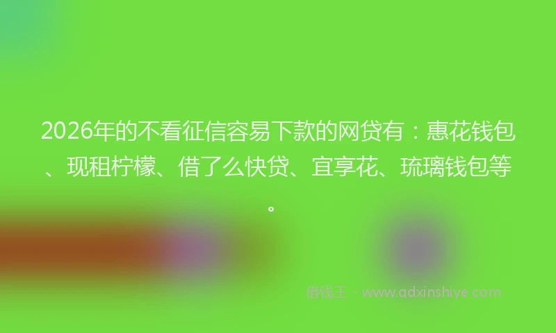 2026年的不看征信容易下款的网贷有：惠花钱包、现租柠檬、借了么快贷、宜享花、琉璃钱包等。