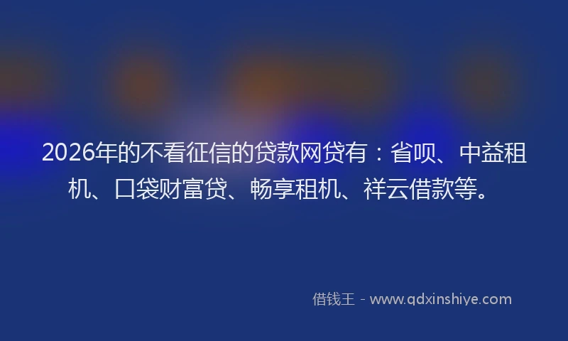 2026年的不看征信的贷款网贷有：省呗、中益租机、口袋财富贷、畅享租机、祥云借款等。