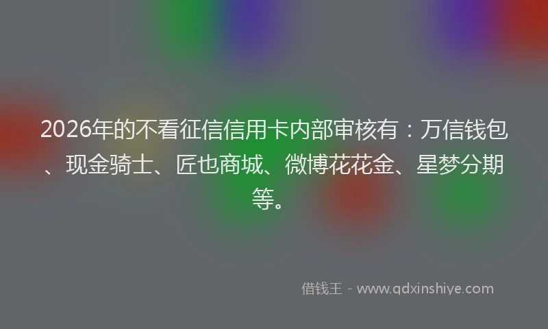 2026年的不看征信信用卡内部审核有:万信钱包、现金骑士、匠也商城、微博花花金、星梦分期等。