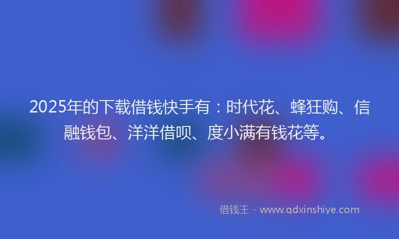 2025年的下载借钱快手有:时代花、蜂狂购、信融钱包、洋洋借呗、度小满有钱花等。
