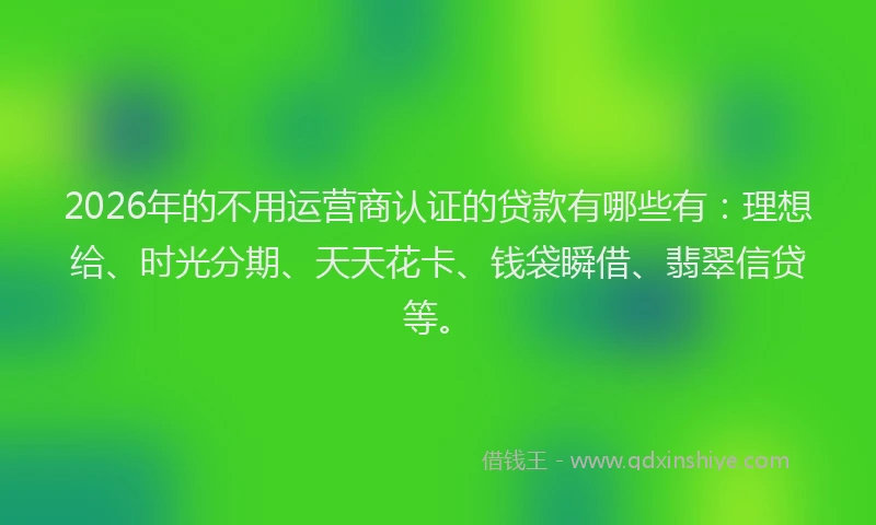 2026年的不用运营商认证的贷款有哪些有：理想给、时光分期、天天花卡、钱袋瞬借、翡翠信贷等。