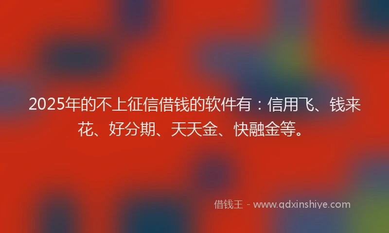 2025年的不上征信借钱的软件有：信用飞、钱来花、好分期、天天金、快融金等。