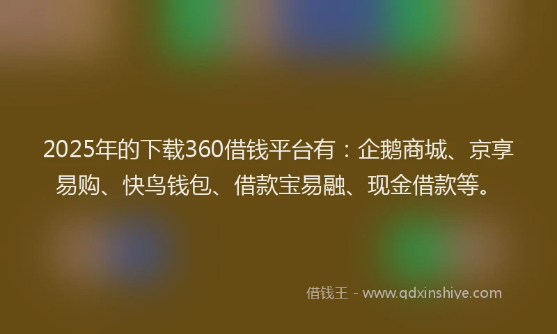 2025年的下载360借钱平台有：企鹅商城、京享易购、快鸟钱包、借款宝易融、现金借款等。