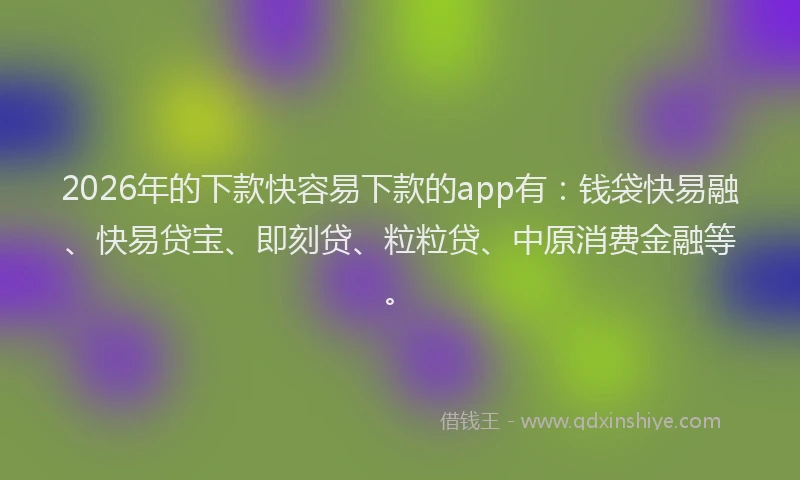2026年的下款快容易下款的app有：钱袋快易融、快易贷宝、即刻贷、粒粒贷、中原消费金融等。