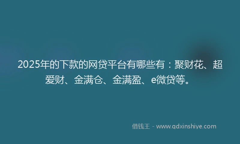 2025年的下款的网贷平台有哪些有：聚财花、超爱财、金满仓、金满盈、e微贷等。
