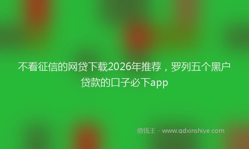 不看征信的网贷下载2026年推荐,罗列五个黑户贷款的口子必下app