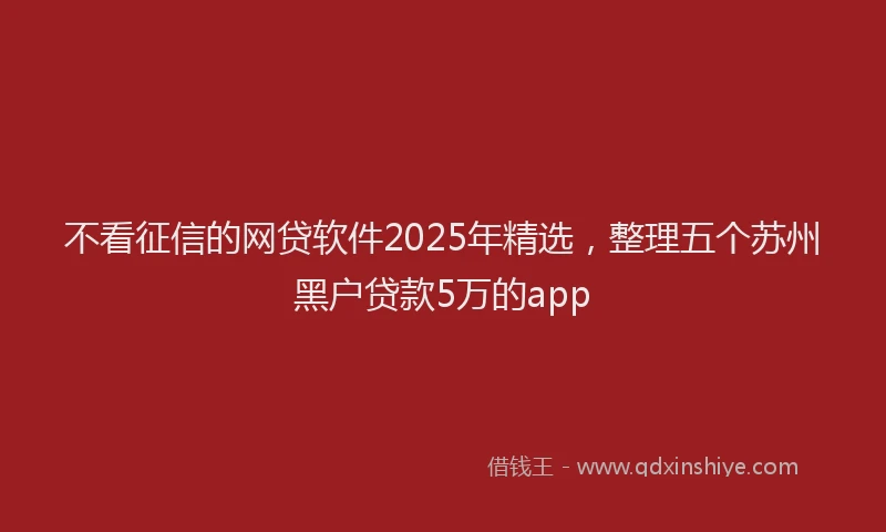 不看征信的网贷软件2025年精选，整理五个苏州黑户贷款5万的app