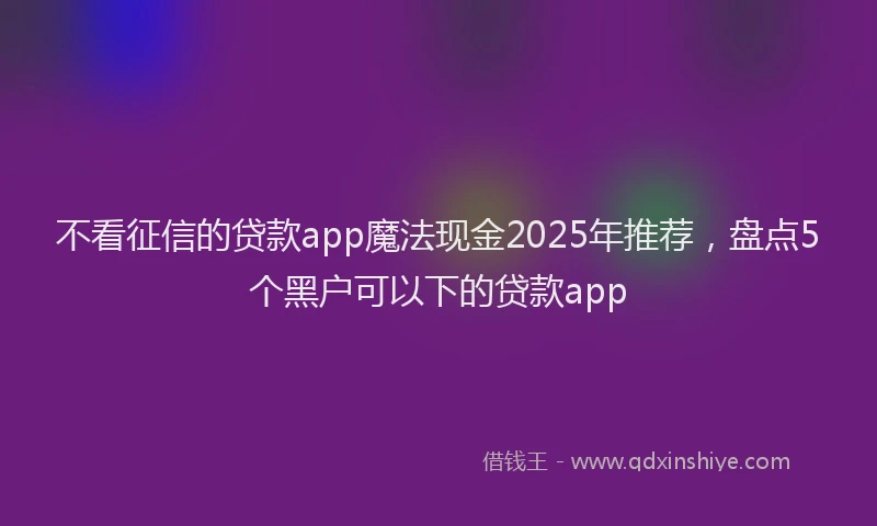 不看征信的贷款app魔法现金2025年推荐，盘点5个黑户可以下的贷款app