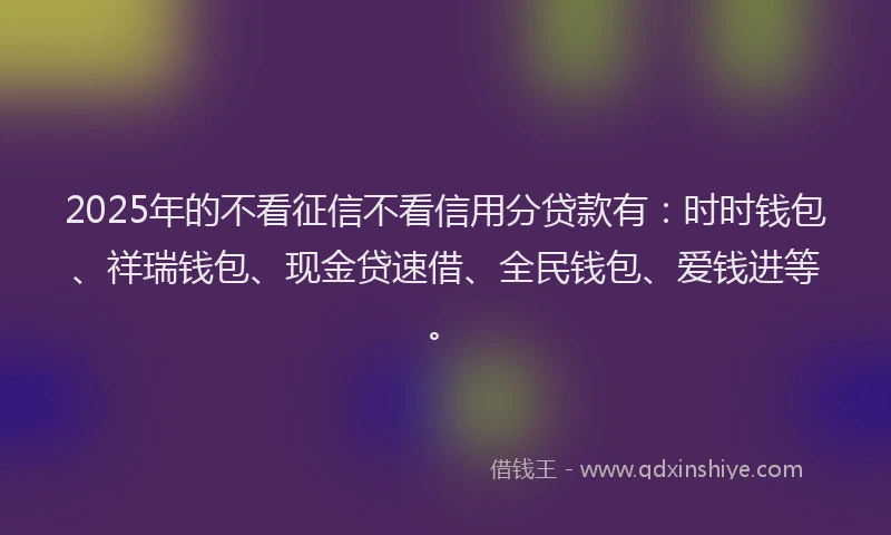 2025年的不看征信不看信用分贷款有:时时钱包、祥瑞钱包、现金贷速借、全民钱包、爱钱进等。
