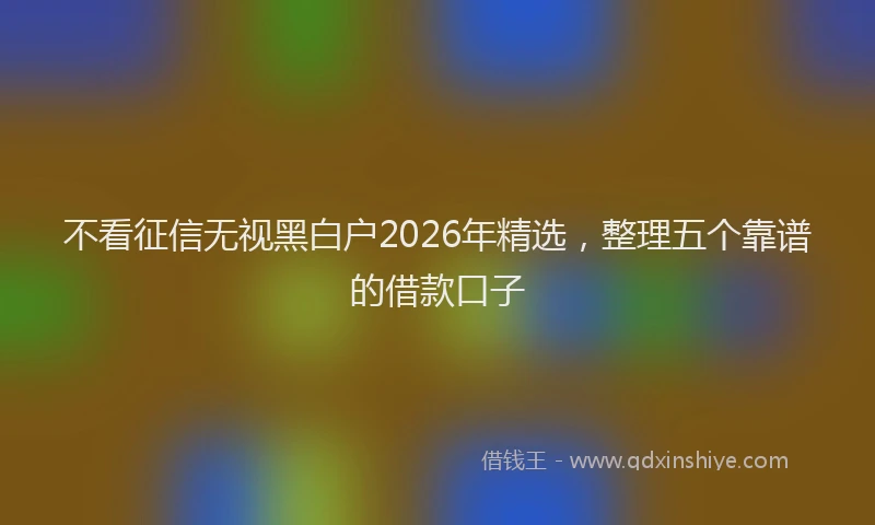 不看征信无视黑白户2026年精选，整理五个靠谱的借款口子