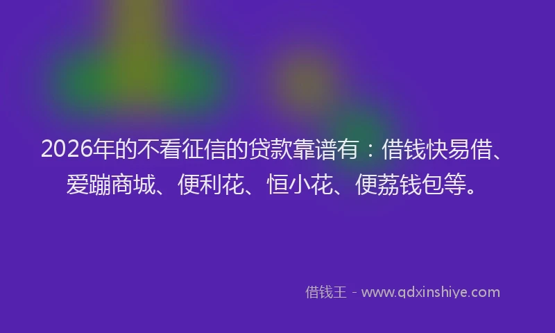 2026年的不看征信的贷款靠谱有：借钱快易借、爱蹦商城、便利花、恒小花、便荔钱包等。