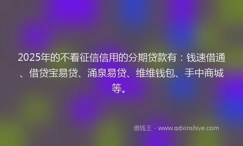 2025年的不看征信信用的分期贷款有:钱速借通、借贷宝易贷、涌泉易贷、维维钱包、手中商城等。