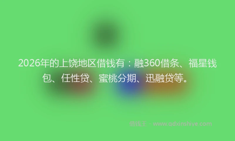 2026年的上饶地区借钱有：融360借条、福星钱包、任性贷、蜜桃分期、迅融贷等。