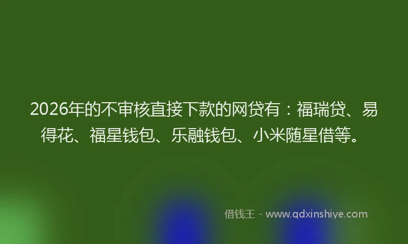 2026年的不审核直接下款的网贷有：福瑞贷、易得花、福星钱包、乐融钱包、小米随星借等。