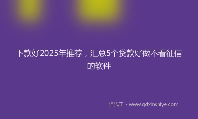下款好2025年推荐，汇总5个贷款好做不看征信的软件