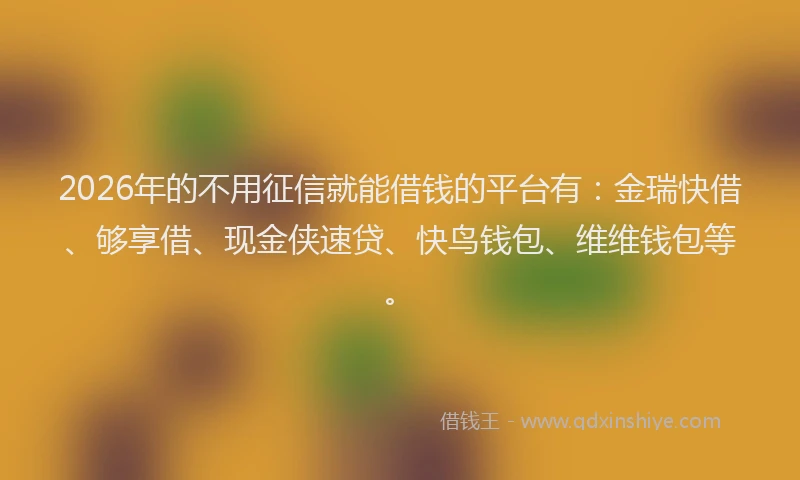 2026年的不用征信就能借钱的平台有:金瑞快借、够享借、现金侠速贷、快鸟钱包、维维钱包等。