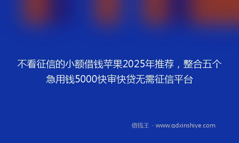 不看征信的小额借钱苹果2025年推荐，整合五个急用钱5000快审快贷无需征信平台
