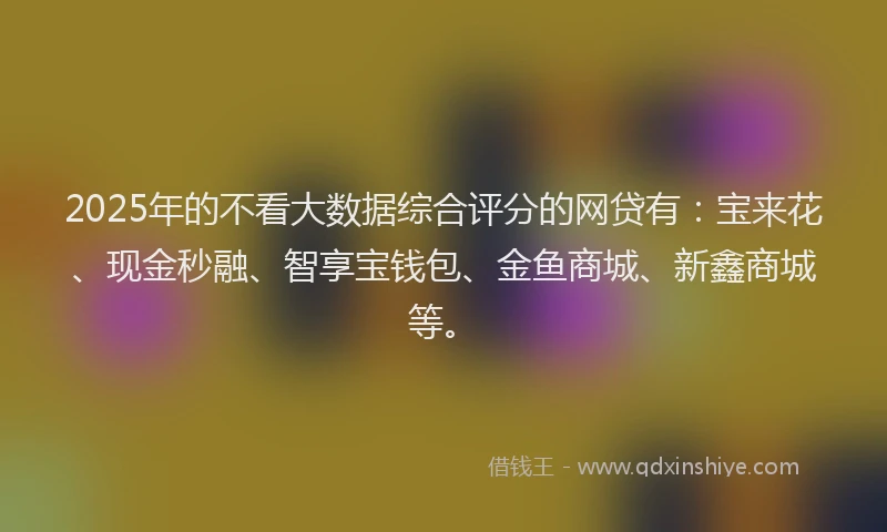 2025年的不看大数据综合评分的网贷有：宝来花、现金秒融、智享宝钱包、金鱼商城、新鑫商城等。